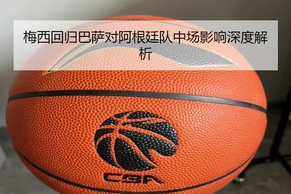 梅西回归巴萨对阿根廷队中场影响深度解析